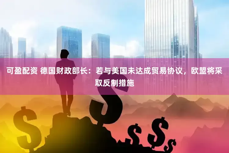 可盈配资 德国财政部长：若与美国未达成贸易协议，欧盟将采取反制措施