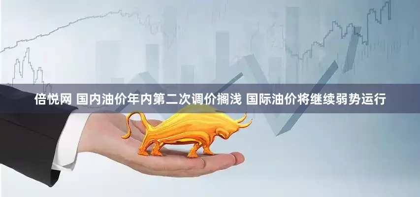 倍悦网 国内油价年内第二次调价搁浅 国际油价将继续弱势运行