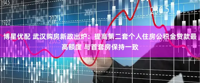 博星优配 武汉购房新政出炉：提高第二套个人住房公积金贷款最高额度 与首套房保持一致