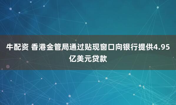 牛配资 香港金管局通过贴现窗口向银行提供4.95亿美元贷款