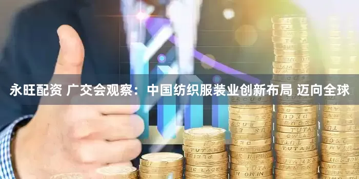 永旺配资 广交会观察：中国纺织服装业创新布局 迈向全球