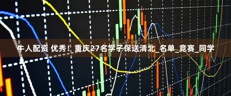牛人配资 优秀！重庆27名学子保送清北_名单_竞赛_同学