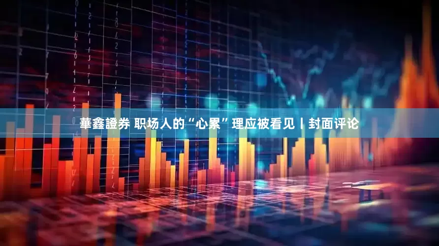 華鑫證券 职场人的“心累”理应被看见丨封面评论