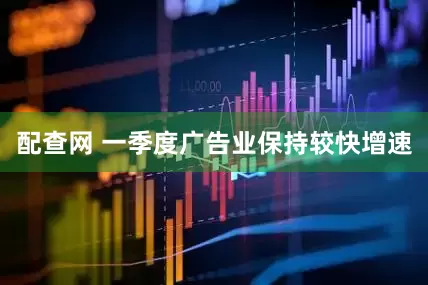 配查网 一季度广告业保持较快增速