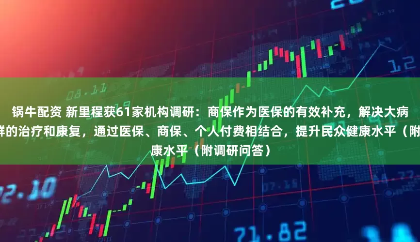 锅牛配资 新里程获61家机构调研：商保作为医保的有效补充，解决大病、带病人群的治疗和康复，通过医保、商保、个人付费相结合，提升民众健康水平（附调研问答）