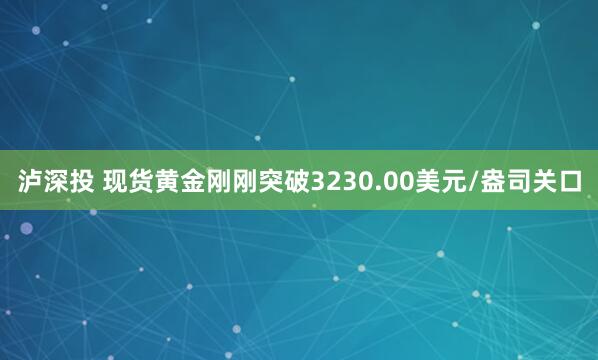 泸深投 现货黄金刚刚突破3230.00美元/盎司关口
