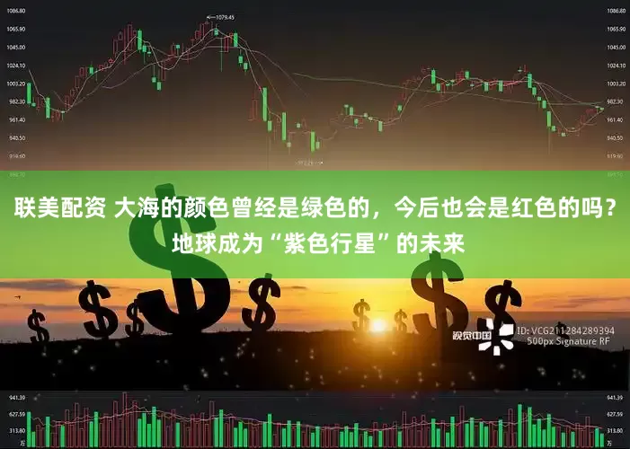 联美配资 大海的颜色曾经是绿色的，今后也会是红色的吗？ 地球成为“紫色行星”的未来