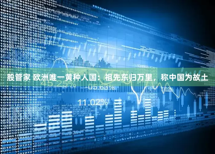 股管家 欧洲唯一黄种人国：祖先东归万里，称中国为故土