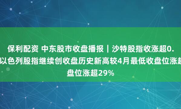 保利配资 中东股市收盘播报｜沙特股指收涨超0.6%，以色列股指继续创收盘历史新高较4月最低收盘位涨超29%