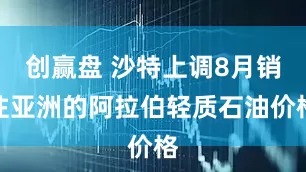 创赢盘 沙特上调8月销往亚洲的阿拉伯轻质石油价格