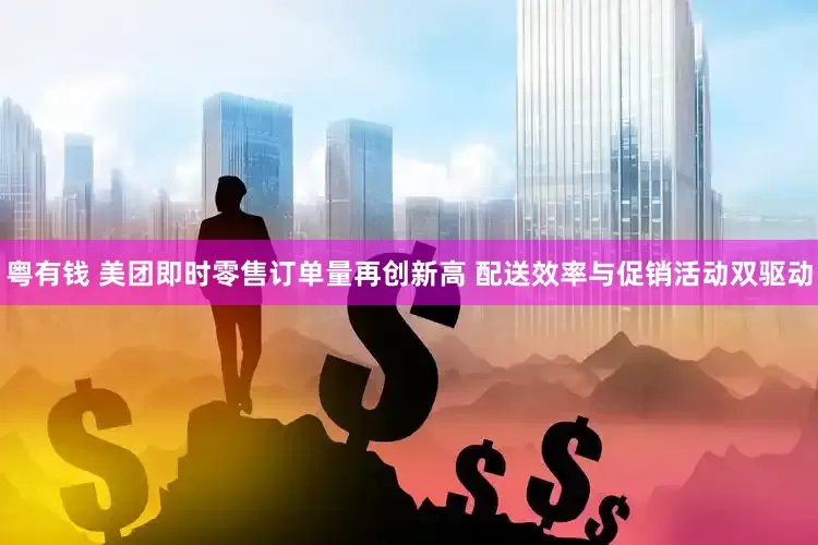 粤有钱 美团即时零售订单量再创新高 配送效率与促销活动双驱动