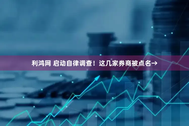 利鸿网 启动自律调查！这几家券商被点名→