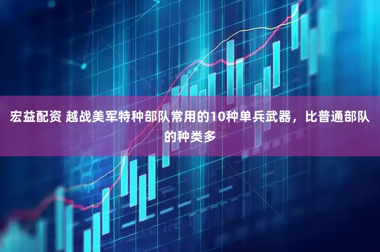 宏益配资 越战美军特种部队常用的10种单兵武器，比普通部队的种类多