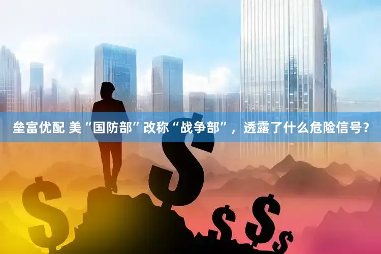 垒富优配 美“国防部”改称“战争部”，透露了什么危险信号？