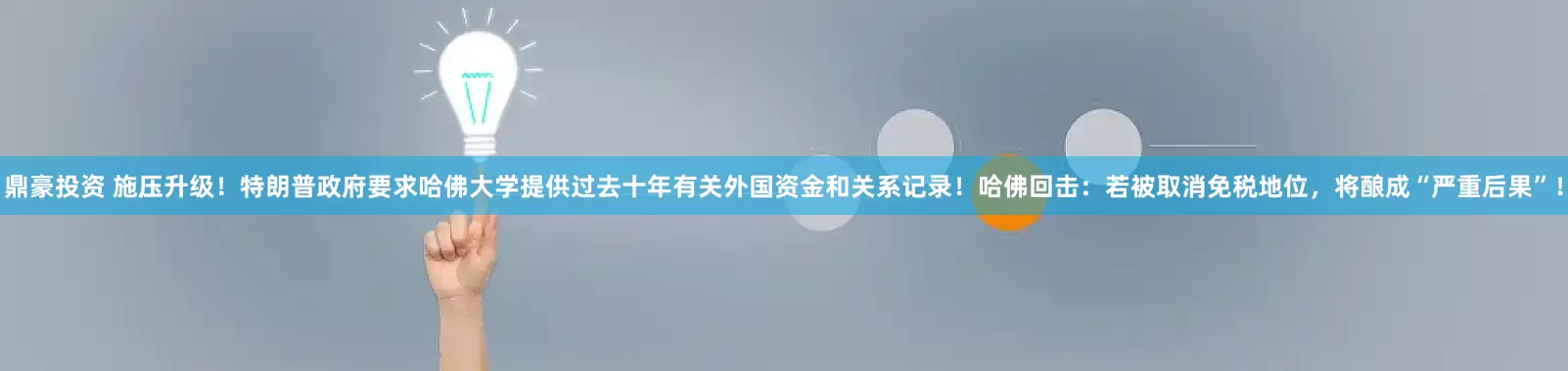 鼎豪投资 施压升级！特朗普政府要求哈佛大学提供过去十年有关外国资金和关系记录！哈佛回击：若被取消免税地位，将酿成“严重后果”！