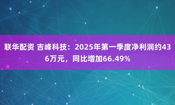 联华配资 吉峰科技：2025年第一季度净利润约436万元，同比增加66.49%