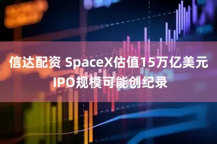 信达配资 SpaceX估值15万亿美元 IPO规模可能创纪录