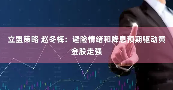 立盟策略 赵冬梅：避险情绪和降息预期驱动黄金股走强