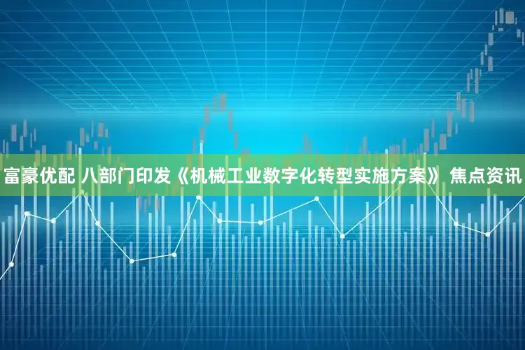 富豪优配 八部门印发《机械工业数字化转型实施方案》 焦点资讯