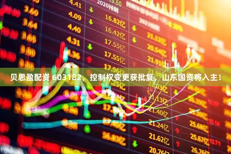 贝思盈配资 603182，控制权变更获批复，山东国资将入主！